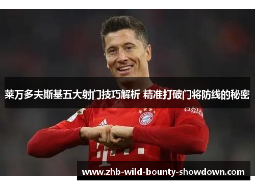 莱万多夫斯基五大射门技巧解析 精准打破门将防线的秘密