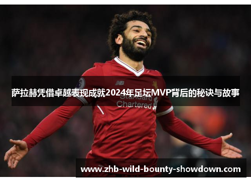 萨拉赫凭借卓越表现成就2024年足坛MVP背后的秘诀与故事