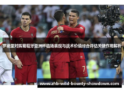 罗德里对阵葡萄牙亚洲杯临场表现与战术价值综合评估关键作用解析