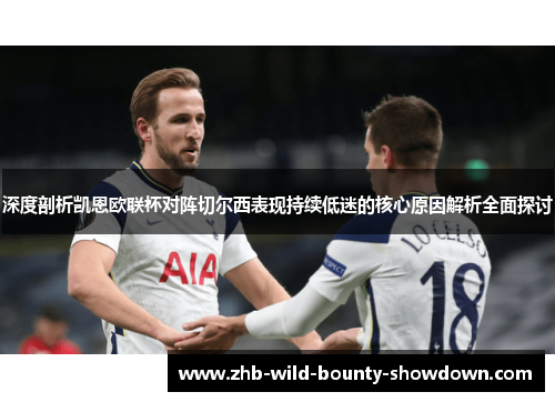 深度剖析凯恩欧联杯对阵切尔西表现持续低迷的核心原因解析全面探讨