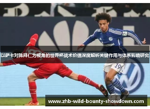 以萨卡对阵拜仁为视角的世界杯战术价值深度解析关键作用与体系影响研究
