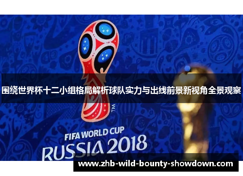 围绕世界杯十二小组格局解析球队实力与出线前景新视角全景观察