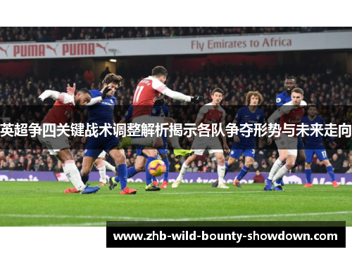 英超争四关键战术调整解析揭示各队争夺形势与未来走向