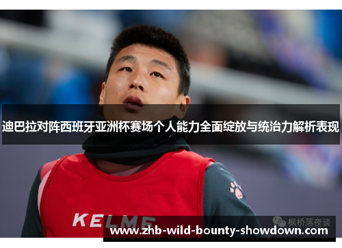 迪巴拉对阵西班牙亚洲杯赛场个人能力全面绽放与统治力解析表现
