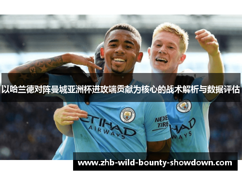 以哈兰德对阵曼城亚洲杯进攻端贡献为核心的战术解析与数据评估