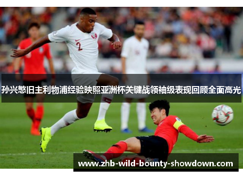 孙兴慜旧主利物浦经验映照亚洲杯关键战领袖级表现回顾全面高光