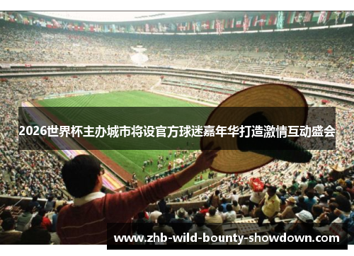 2026世界杯主办城市将设官方球迷嘉年华打造激情互动盛会