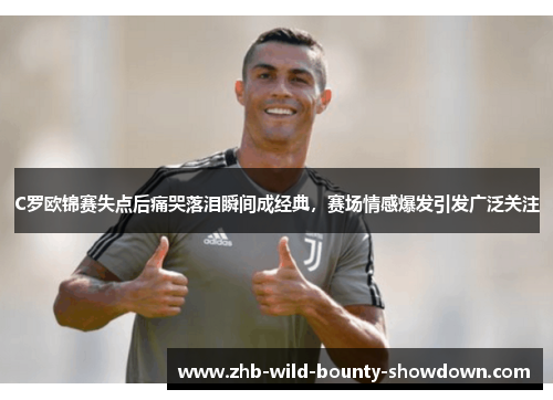 C罗欧锦赛失点后痛哭落泪瞬间成经典，赛场情感爆发引发广泛关注
