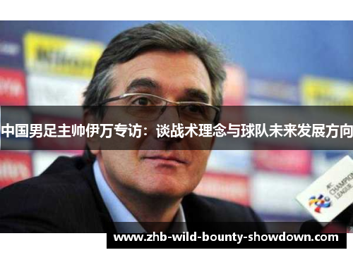 中国男足主帅伊万专访：谈战术理念与球队未来发展方向