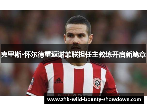 克里斯·怀尔德重返谢菲联担任主教练开启新篇章