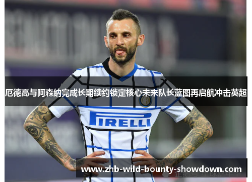 厄德高与阿森纳完成长期续约锁定核心未来队长蓝图再启航冲击英超