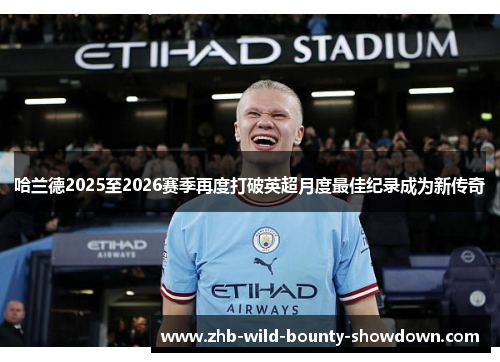 哈兰德2025至2026赛季再度打破英超月度最佳纪录成为新传奇