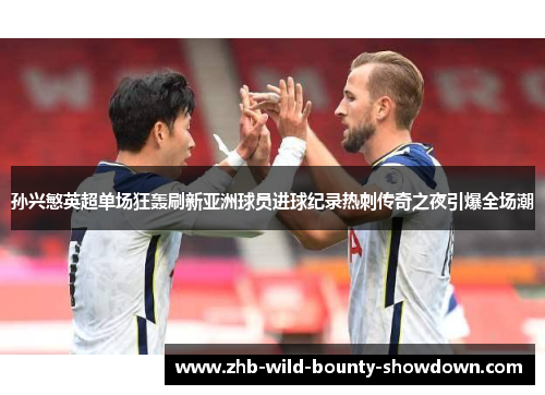 孙兴慜英超单场狂轰刷新亚洲球员进球纪录热刺传奇之夜引爆全场潮