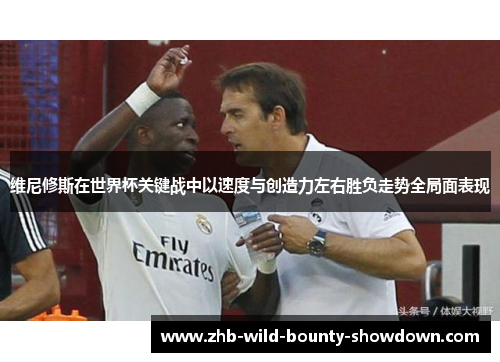 维尼修斯在世界杯关键战中以速度与创造力左右胜负走势全局面表现