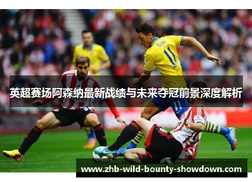 英超赛场阿森纳最新战绩与未来夺冠前景深度解析