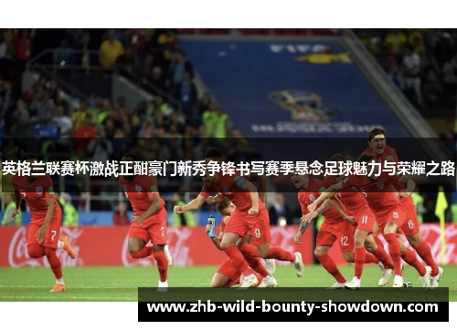 英格兰联赛杯激战正酣豪门新秀争锋书写赛季悬念足球魅力与荣耀之路