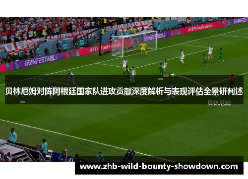 贝林厄姆对阵阿根廷国家队进攻贡献深度解析与表现评估全景研判述