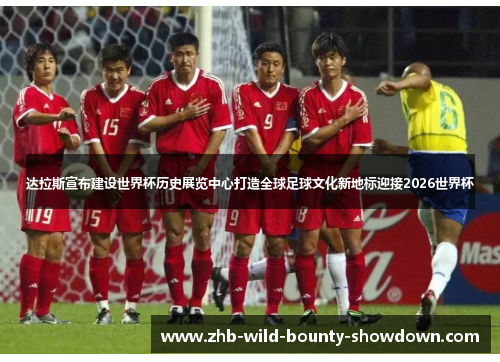 达拉斯宣布建设世界杯历史展览中心打造全球足球文化新地标迎接2026世界杯