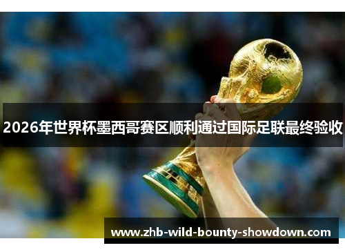 2026年世界杯墨西哥赛区顺利通过国际足联最终验收