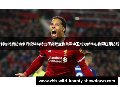 利物浦后防竞争升级科纳特力压宽萨坐稳首发中卫成为新核心稳固红军防线