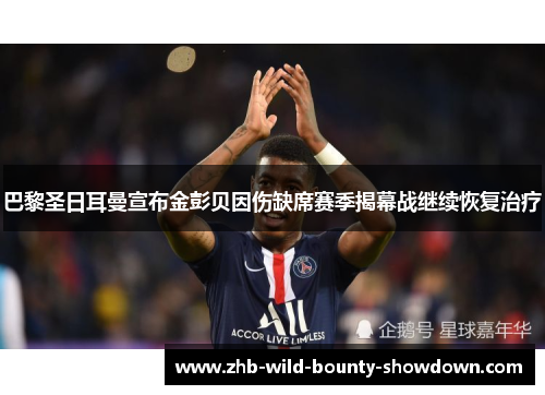 巴黎圣日耳曼宣布金彭贝因伤缺席赛季揭幕战继续恢复治疗
