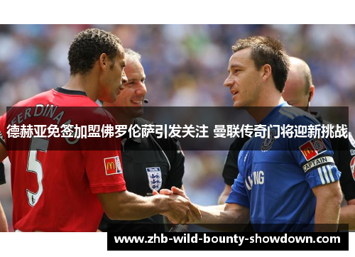 德赫亚免签加盟佛罗伦萨引发关注 曼联传奇门将迎新挑战