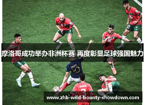 摩洛哥成功举办非洲杯赛 再度彰显足球强国魅力