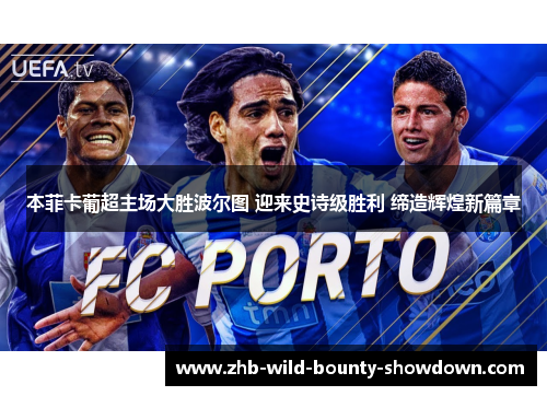 本菲卡葡超主场大胜波尔图 迎来史诗级胜利 缔造辉煌新篇章