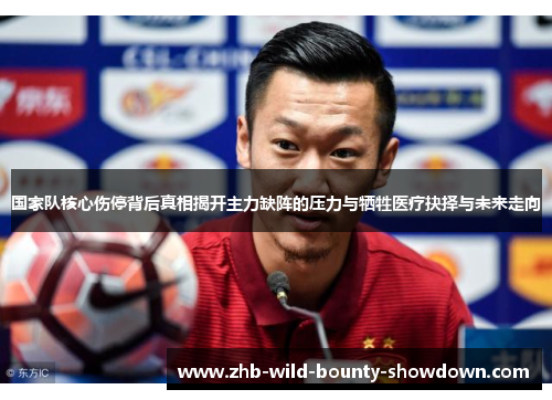 国家队核心伤停背后真相揭开主力缺阵的压力与牺牲医疗抉择与未来走向