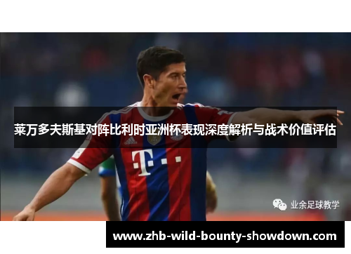 莱万多夫斯基对阵比利时亚洲杯表现深度解析与战术价值评估