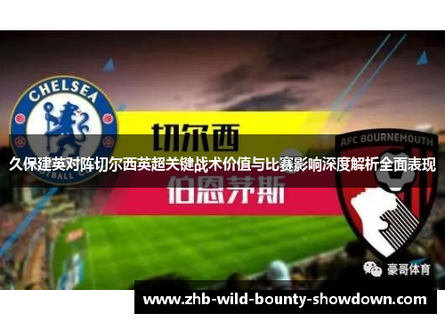 久保建英对阵切尔西英超关键战术价值与比赛影响深度解析全面表现