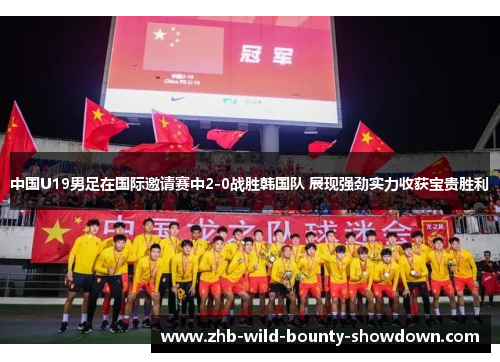 中国U19男足在国际邀请赛中2-0战胜韩国队 展现强劲实力收获宝贵胜利