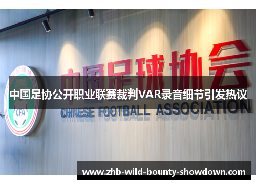 中国足协公开职业联赛裁判VAR录音细节引发热议