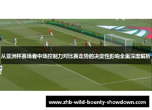 从亚洲杯赛场看中场控制力对比赛走势的决定性影响全面深度解析