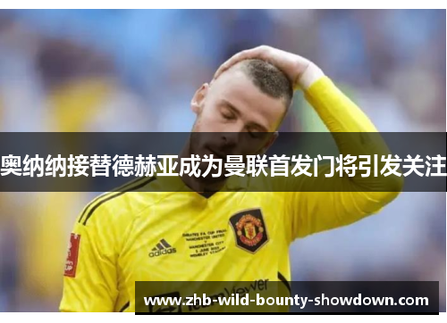 奥纳纳接替德赫亚成为曼联首发门将引发关注