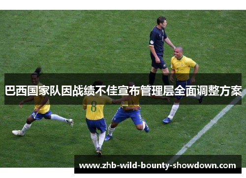 巴西国家队因战绩不佳宣布管理层全面调整方案