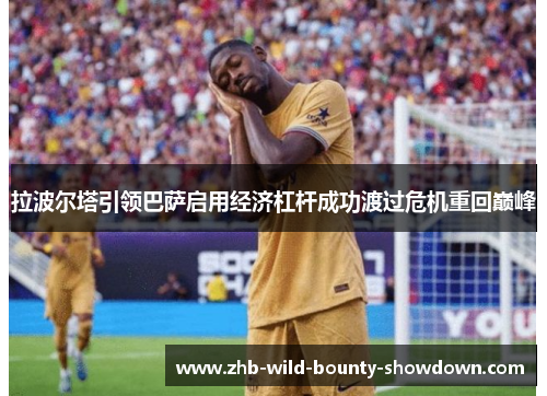 拉波尔塔引领巴萨启用经济杠杆成功渡过危机重回巅峰